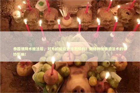 泰国情降术施法后，对方的反应会是怎样的？揭秘神秘情感法术的奇妙影响！