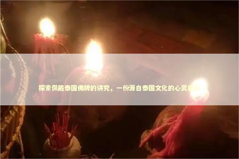 探索佩戴泰国佛牌的讲究，一份源自泰国文化的心灵启示