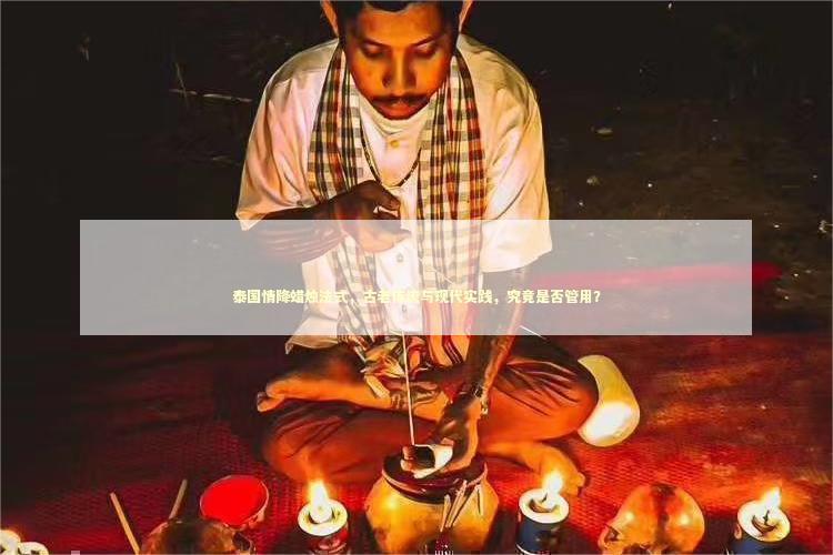 泰国情降蜡烛法式，古老传统与现代实践，究竟是否管用？