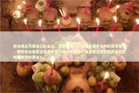 和合理念与朋友们的友谊，探索和合——以朋友关系为例的哲学思考，探究和合是否适用于所有人或所有关系？和合理念是否能完美匹配所有类型的朋友？