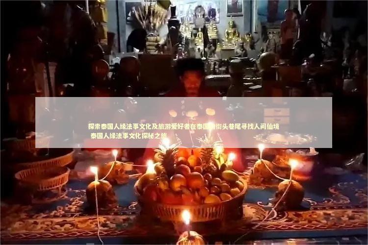 探索泰国人缘法事文化及旅游爱好者在泰国的街头巷尾寻找人间仙境 泰国人缘法事文化探秘之旅