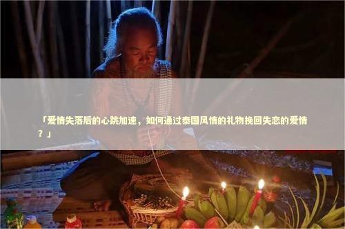 「爱情失落后的心跳加速，如何通过泰国风情的礼物挽回失恋的爱情？」