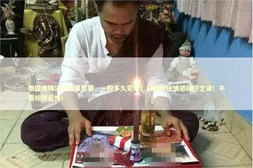 泰国情降法术效果显著，一般多久见效？揭秘神秘情感操控之谜！不看绝对后悔！