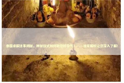 泰国求嗣法事揭秘，神秘仪式如何助您好孕气？——独家解析让您深入了解！