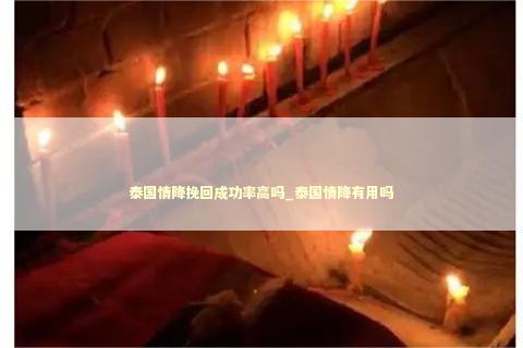 泰国情降挽回成功率高吗_泰国情降有用吗