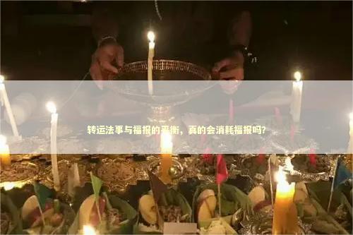 转运法事与福报的平衡，真的会消耗福报吗？