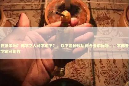 学佛者能做法事吗？佛学之人可学道不？，以下是修改后符合要求标题，，学佛者能否做法事？探究学道可能性