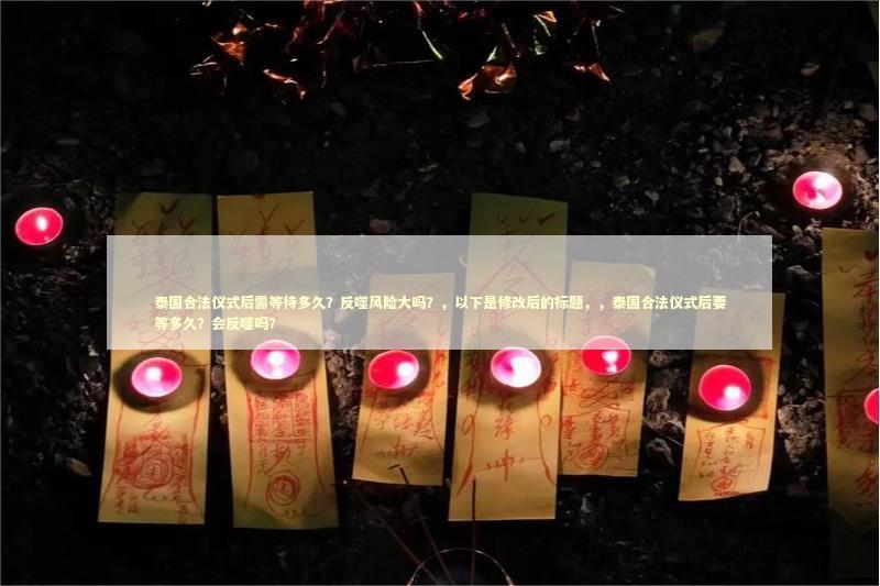 泰国合法仪式后需等待多久？反噬风险大吗？，以下是修改后的标题，，泰国合法仪式后要等多久？会反噬吗？
