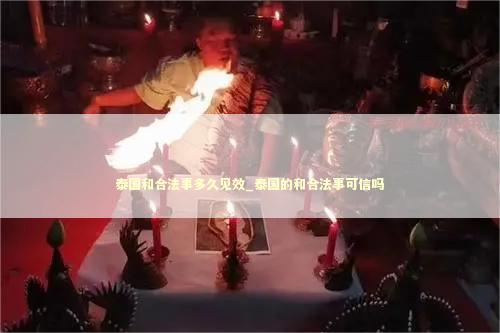 泰国和合法事多久见效_泰国的和合法事可信吗