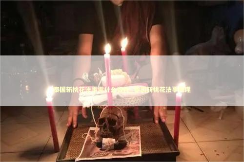 泰国斩桃花法事需什么资料_泰国斩桃花法事原理