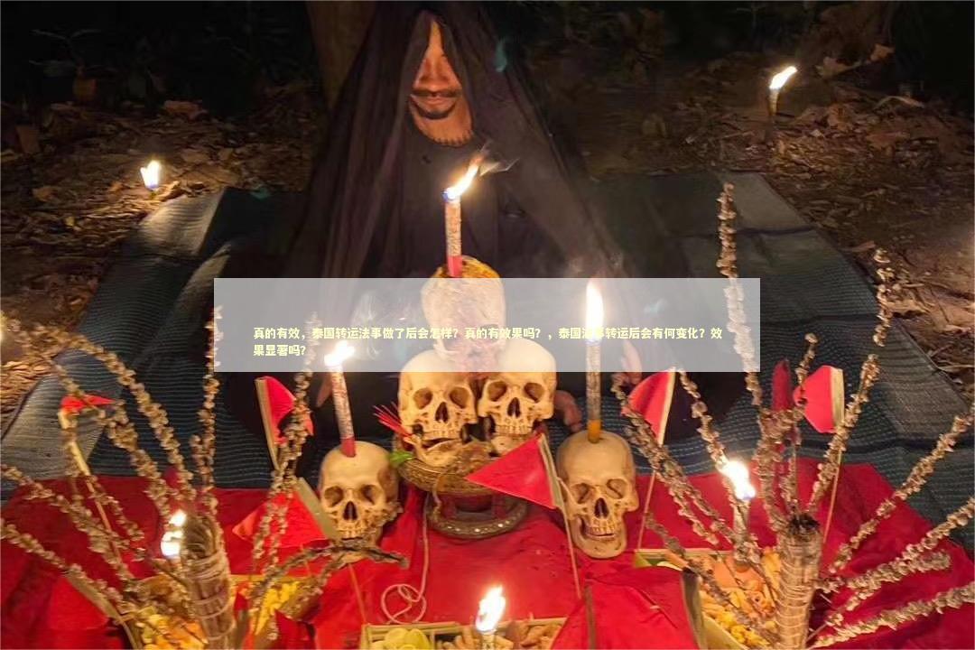 真的有效，泰国转运法事做了后会怎样？真的有效果吗？，泰国法事转运后会有何变化？效果显著吗？