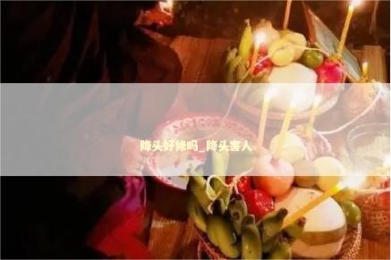 降头好修吗_降头害人