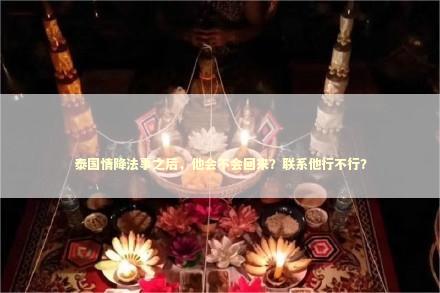 泰国情降法事之后，他会不会回来？联系他行不行？