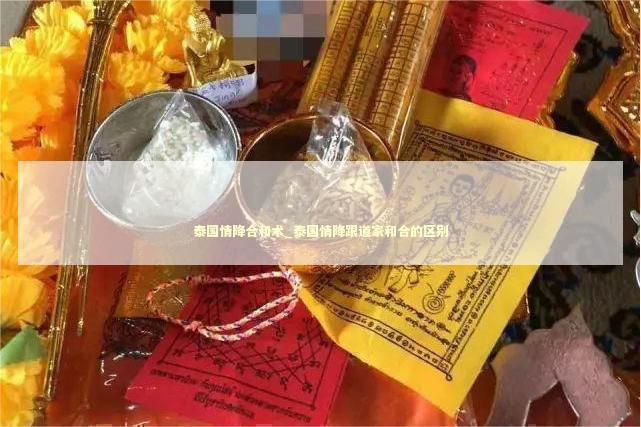 泰国情降合和术_泰国情降跟道家和合的区别