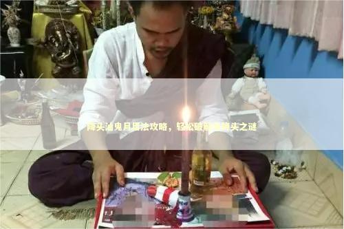 降头油鬼月用法攻略，轻松破解鬼降头之谜