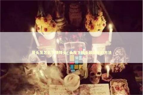 用头发怎么下情降头_头发下降头最简单的方法