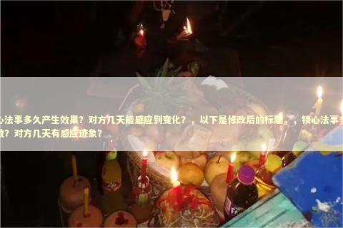 锁心法事多久产生效果？对方几天能感应到变化？，以下是修改后的标题，，锁心法事多久见效？对方几天有感应迹象？