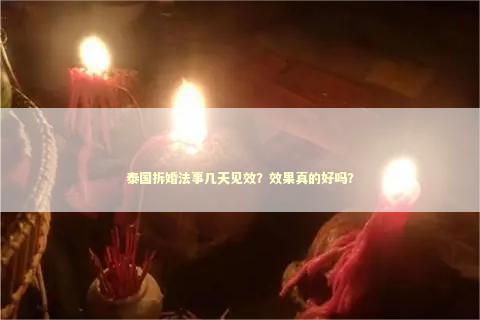 泰国拆婚法事几天见效？效果真的好吗？