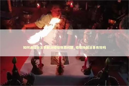 如何通过合法事解决婚姻情感问题_婚姻挽回法事有效吗