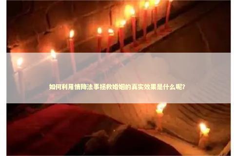 如何利用情降法事拯救婚姻的真实效果是什么呢？