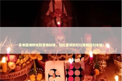 用泰国佛牌挽回爱情秘籍，轻松重修旧好让婚姻回归幸福！
