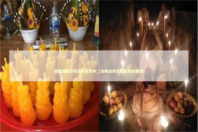 泰国情降法事真的管用吗_[合婚法事后能否挽回爱情]