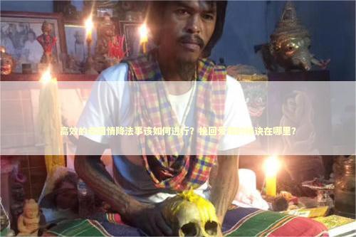 高效的泰国情降法事该如何进行？挽回爱情的秘诀在哪里？