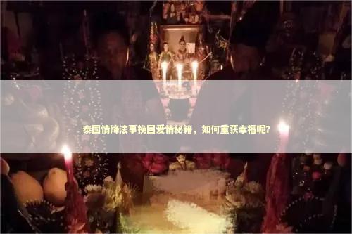 泰国情降法事挽回爱情秘籍，如何重获幸福呢？