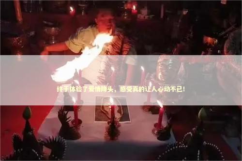 终于体验了爱情降头，感受真的让人心动不已！