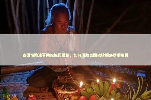 泰国情降法事助你挽回爱情，如何借助泰国佛牌解决婚姻危机