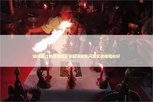 如何通过泰国情降法事解决出轨问题实现婚姻和好