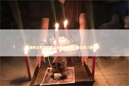 情降法事真能解决感情危机吗？看这里了解更多