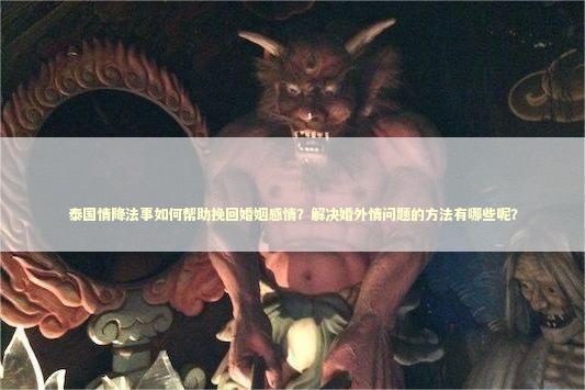 泰国情降法事如何帮助挽回婚姻感情？解决婚外情问题的方法有哪些呢？