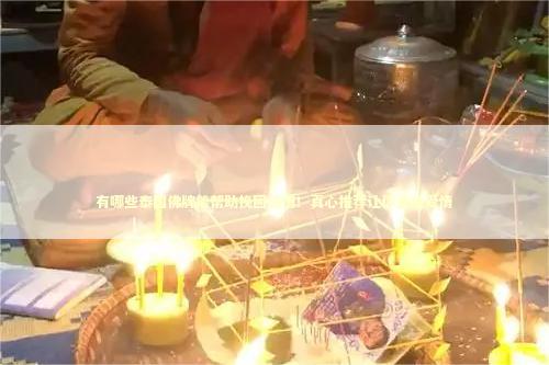 有哪些泰国佛牌能帮助挽回感情！真心推荐让你重拾爱情