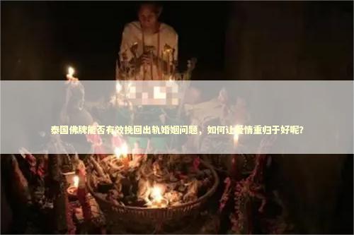 泰国佛牌能否有效挽回出轨婚姻问题，如何让爱情重归于好呢？