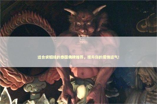适合求姻缘的泰国佛牌推荐，提升你的爱情运气！