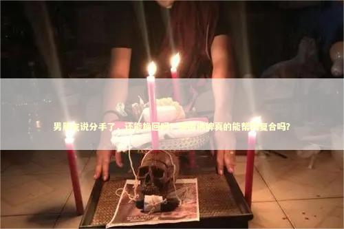 男朋友说分手了，还能挽回吗？泰国佛牌真的能帮我复合吗？