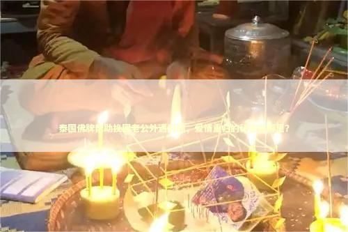 泰国佛牌帮助挽回老公外遇问题，爱情重归的秘密在哪里？