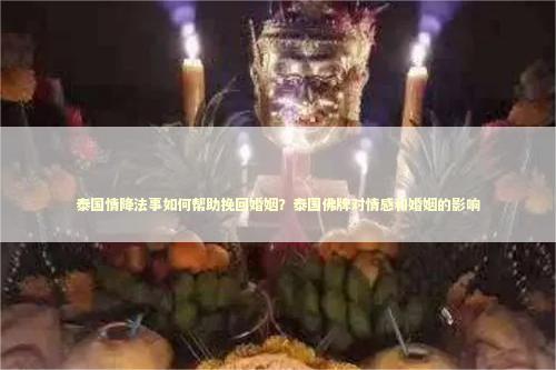 泰国情降法事如何帮助挽回婚姻？泰国佛牌对情感和婚姻的影响
