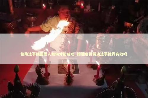 情降法事挽回爱人如何才能成功_婚姻危机解决法事推荐有效吗