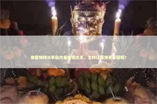 泰国情降法事能改善婚姻关系，怎样让爱情更牢固呢？