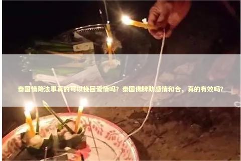 泰国情降法事真的可以挽回爱情吗？泰国佛牌助感情和合，真的有效吗？