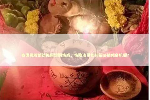 泰国佛牌帮助挽回婚姻情感，情降法事如何解决情感危机呢？