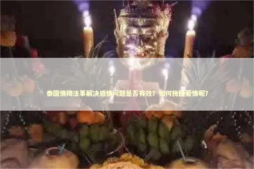 泰国情降法事解决感情问题是否有效？如何挽回爱情呢？
