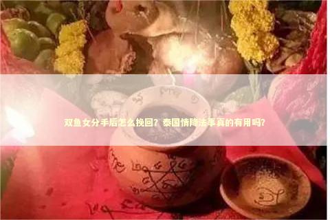 双鱼女分手后怎么挽回？泰国情降法事真的有用吗？