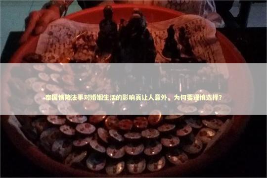 泰国情降法事对婚姻生活的影响真让人意外，为何要谨慎选择？