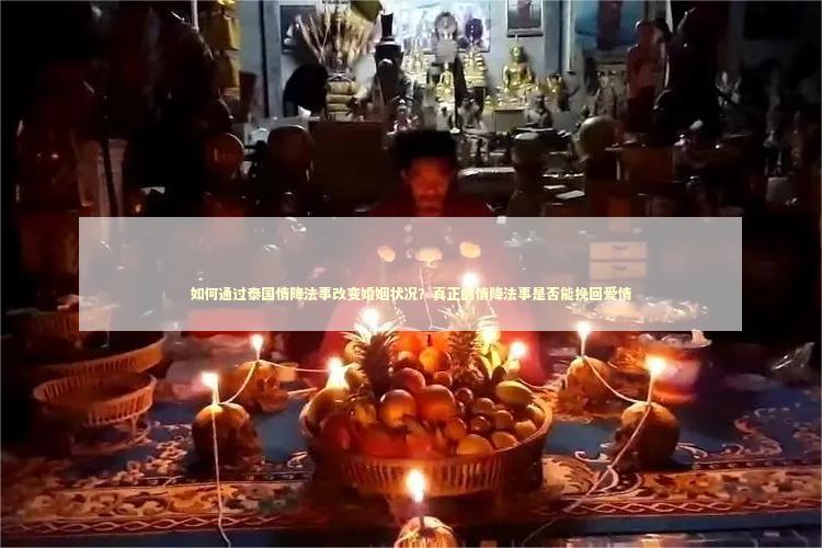 如何通过泰国情降法事改变婚姻状况？真正的情降法事是否能挽回爱情
