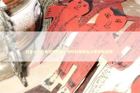 赶走小三的有效情降法！如何利用降头法事挽回感情？