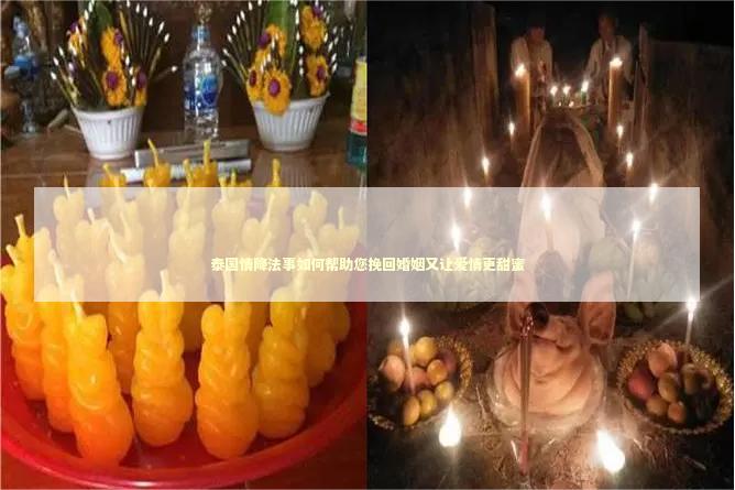 泰国情降法事如何帮助您挽回婚姻又让爱情更甜蜜