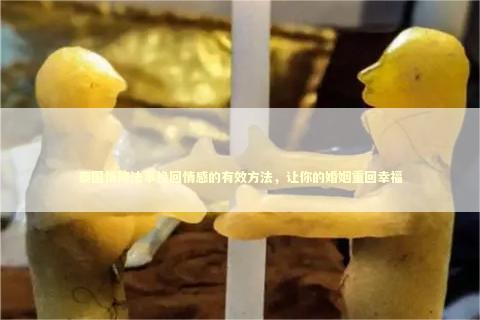 泰国情降法事挽回情感的有效方法，让你的婚姻重回幸福